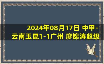 2024年08月17日 中甲-云南玉昆1-1广州 廖锦涛超级世界波